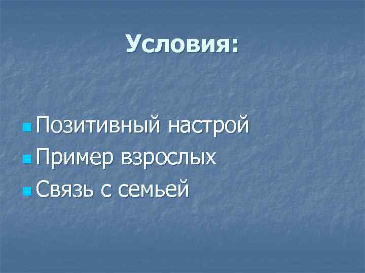 Условия: n Позитивный настрой n Пример взрослых n Связь с семьей 