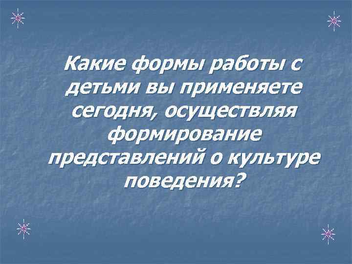  Какие формы работы с детьми вы применяете сегодня, осуществляя формирование представлений о культуре