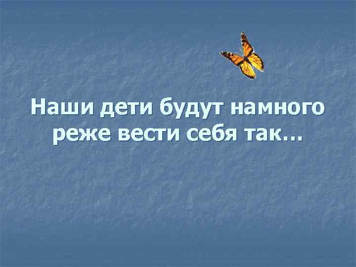 Наши дети будут намного реже вести себя так… 