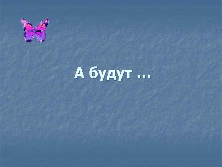 А будут … 