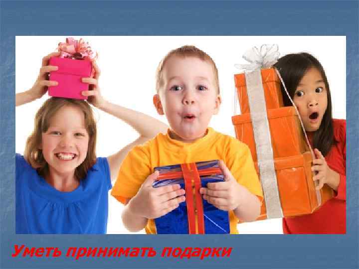 Уметь принимать подарки 