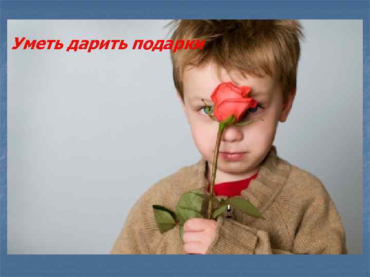Уметь дарить подарки 