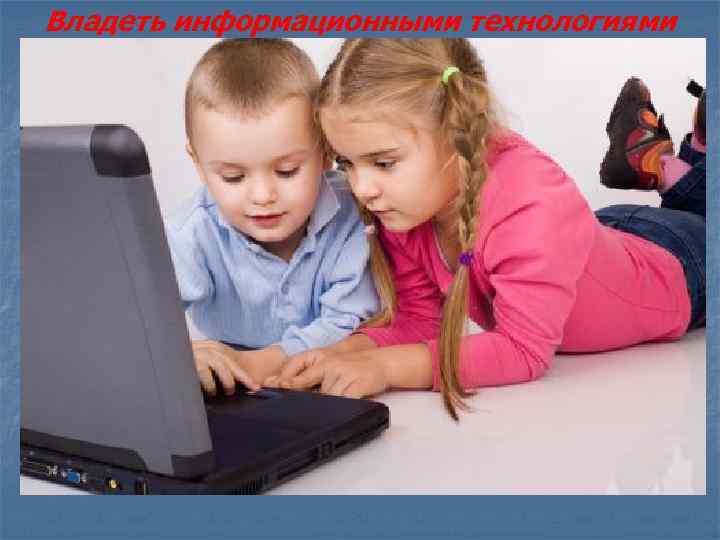 Владеть информационными технологиями 