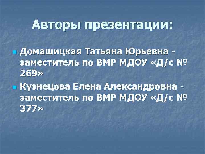 Авторы презентации: n n Домашицкая Татьяна Юрьевна заместитель по ВМР МДОУ «Д/с № 269»