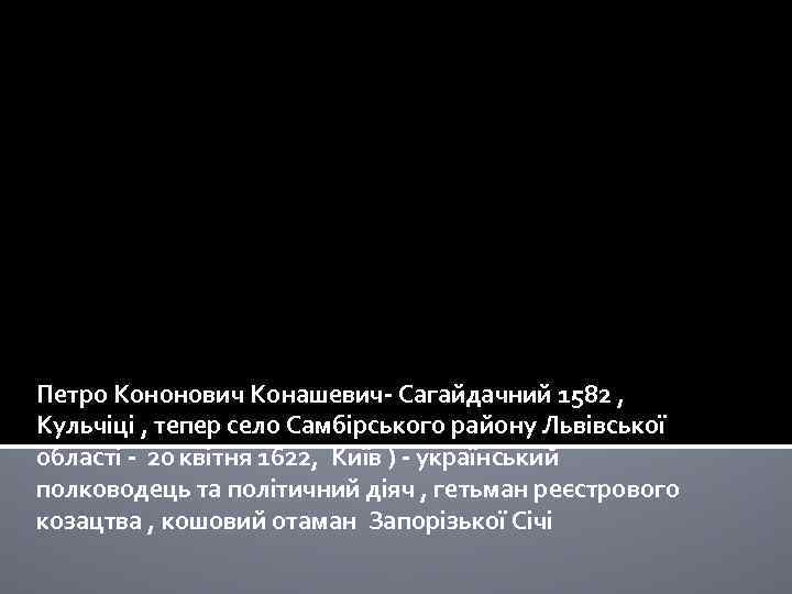 Петро Кононович Конашевич- Сагайдачний 1582 , Кульчіці , тепер село Самбірського району Львівської області