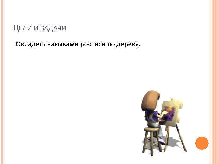 ЦЕЛИ И ЗАДАЧИ Овладеть навыками росписи по дереву. 