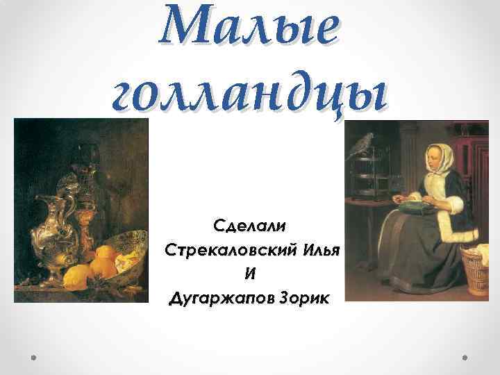 Малые голландцы Сделали Стрекаловский Илья И Дугаржапов Зорик 