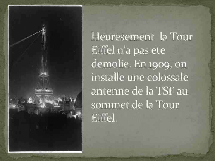 Heuresement la Tour Eiffel n'a pas ete demolie. En 1909, on installe une colossale