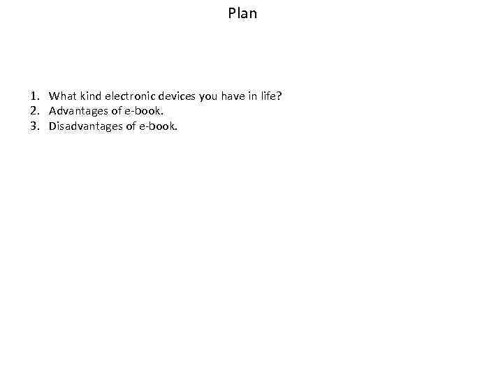 Plan 1. What kind electronic devices you have in life? 2. Advantages of e-book.