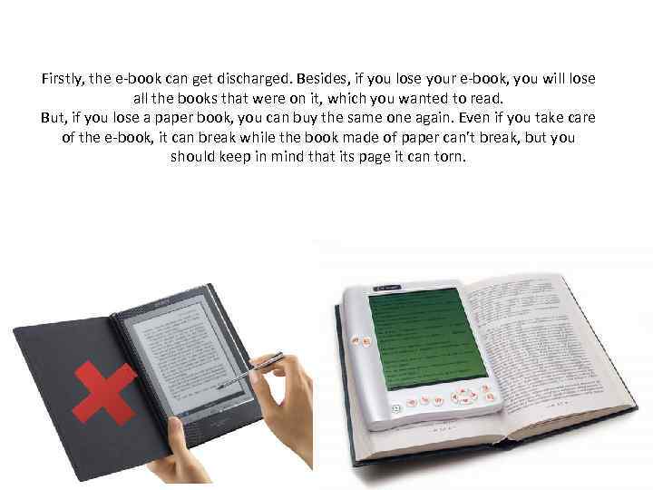 Firstly, the e-book can get discharged. Besides, if you lose your e-book, you will