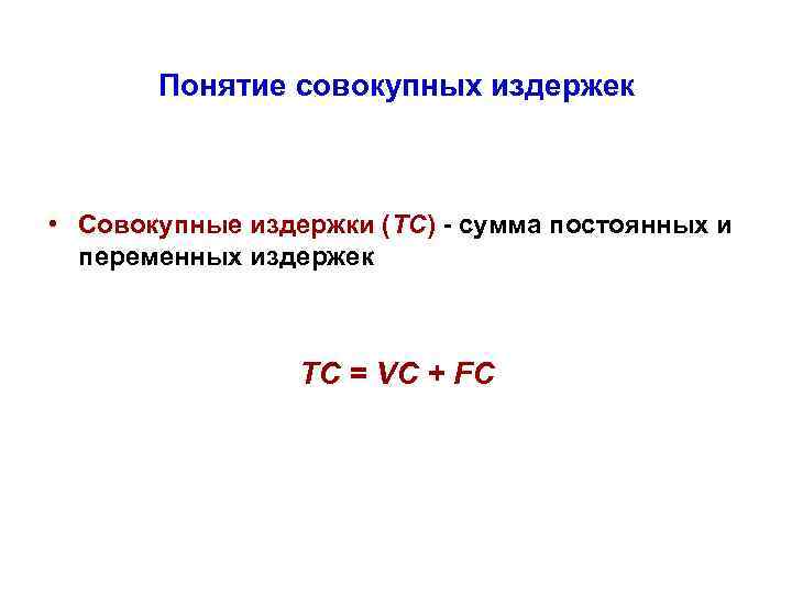 Понятие совокупных издержек • Совокупные издержки (ТС) - сумма постоянных и переменных издержек TC