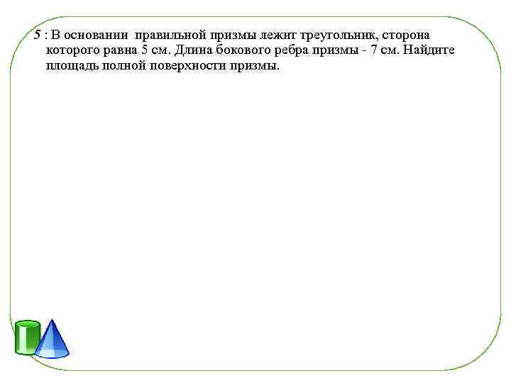 5 : В основании правильной призмы лежит треугольник, сторона которого равна 5 см. Длина