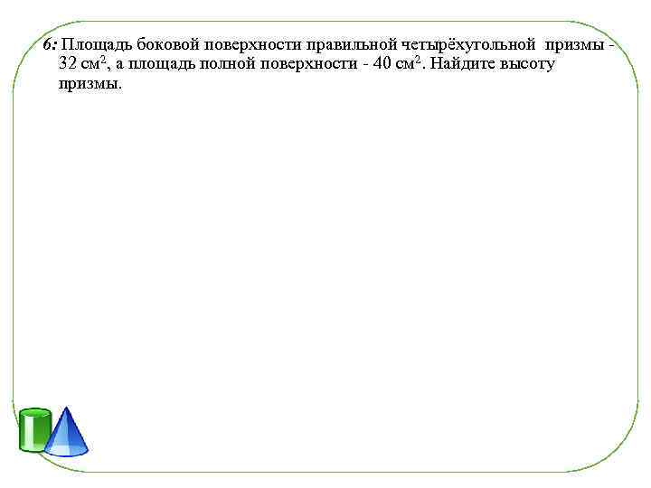 6: Площадь боковой поверхности правильной четырёхугольной призмы - 32 см 2, а площадь полной