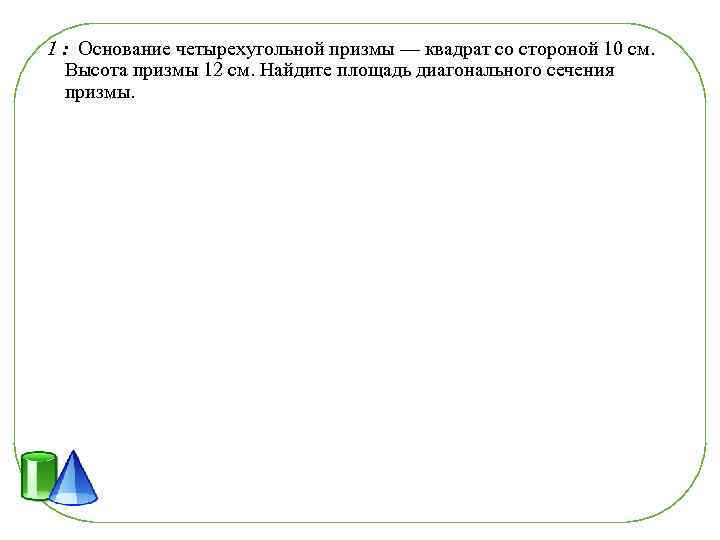 1 : Основание четырехугольной призмы — квадрат со стороной 10 см. Высота призмы 12
