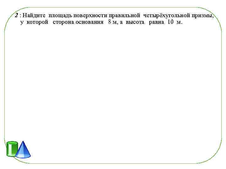 2 : Найдите площадь поверхности правильной четырёхугольной призмы, у которой сторона основания 8 м,