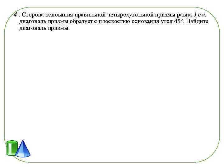4 : Сторона основания правильной четырехугольной призмы равна 3 см, диагональ призмы образует с