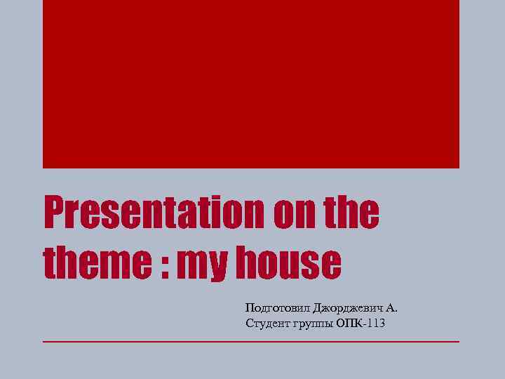 Presentation on theme : my house Подготовил Джорджевич А. Студент группы ОПК-113 