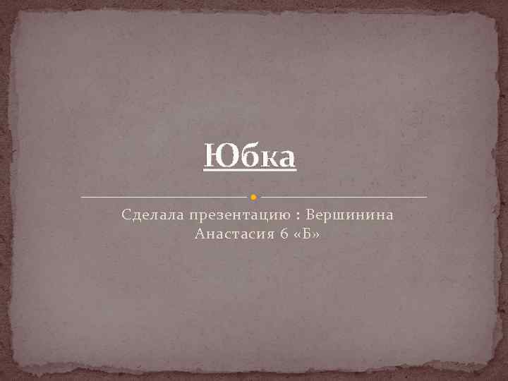 Юбка Сделала презентацию : Вершинина Анастасия 6 «Б» 