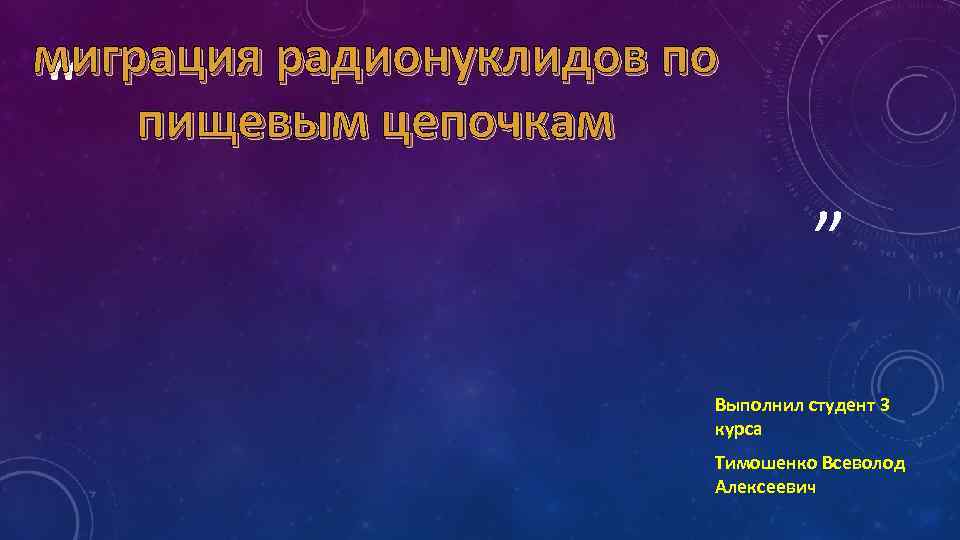 миграция радионуклидов по “ пищевым цепочкам ” Выполнил студент 3 курса Тимошенко Всеволод Алексеевич