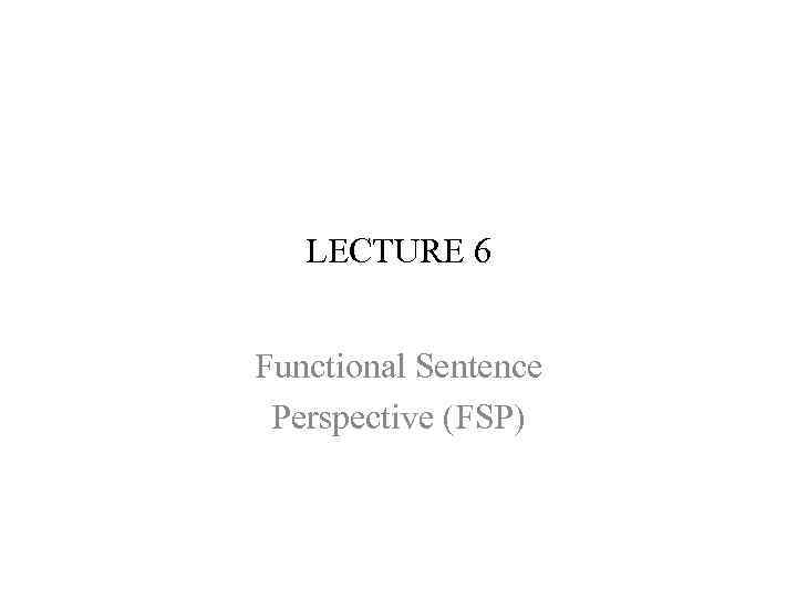 LECTURE 6 Functional Sentence Perspective (FSP) 