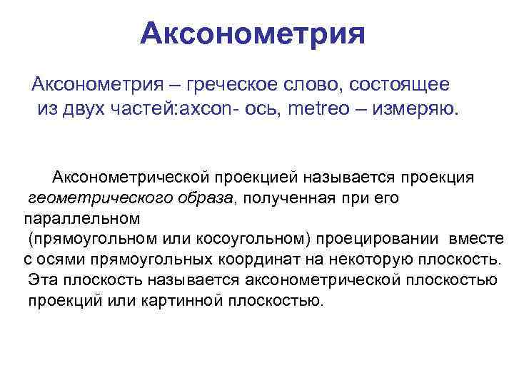 Аксонометрия – греческое слово, состоящее из двух частей: axcon- ось, metreo – измеряю. Аксонометрической