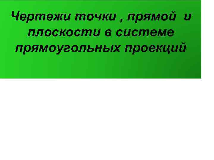 Чертежи точки , прямой и плоскости в системе прямоугольных проекций 