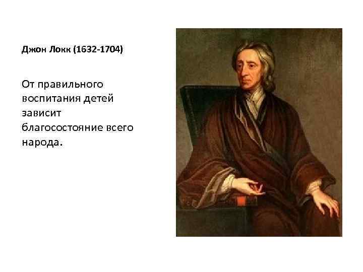Джон Локк (1632 -1704) От правильного воспитания детей зависит благосостояние всего народа. 