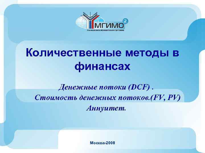 Количественные методы в финансах Денежные потоки (DCF). Стоимость денежных потоков. (FV, PV) Аннуитет. Москва-2008