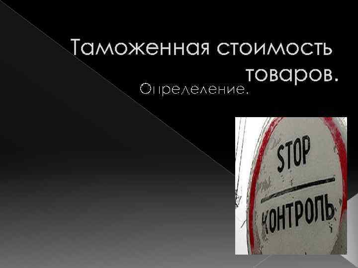 Таможенная стоимость товаров. Определение. 