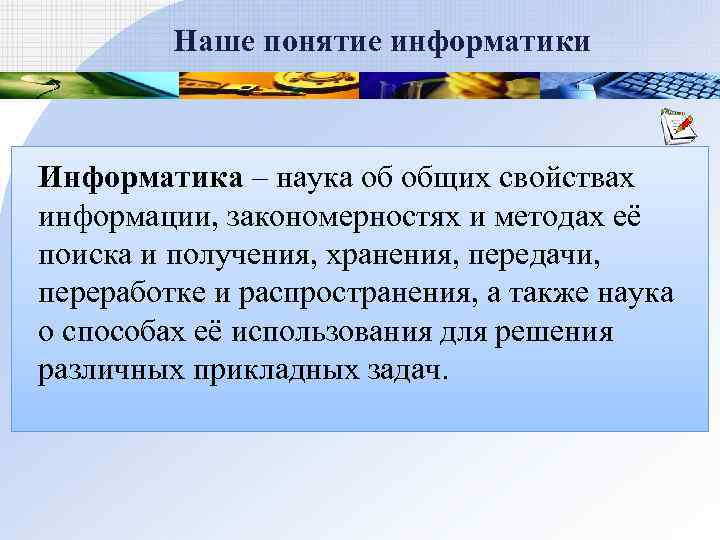 Наше понятие информатики Информатика – наука об общих свойствах информации, закономерностях и методах её