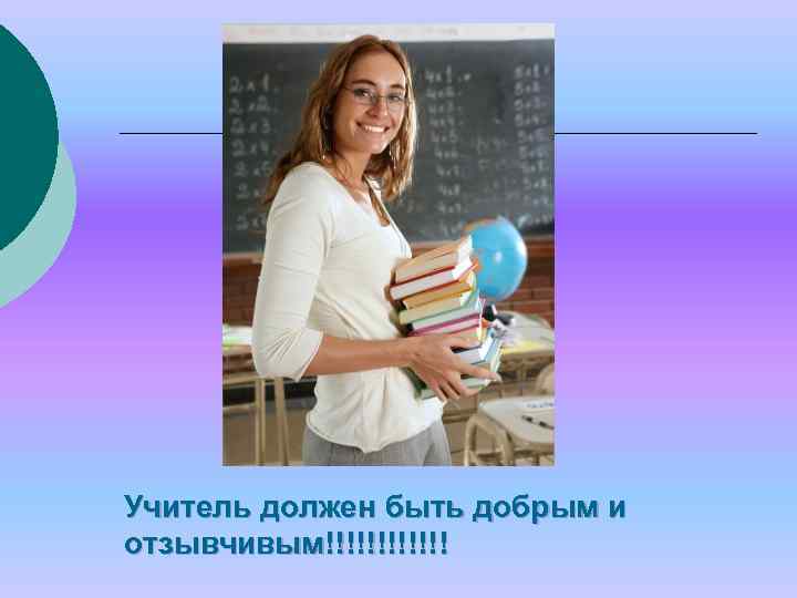 Учитель должен быть добрым и отзывчивым!!!!!! 