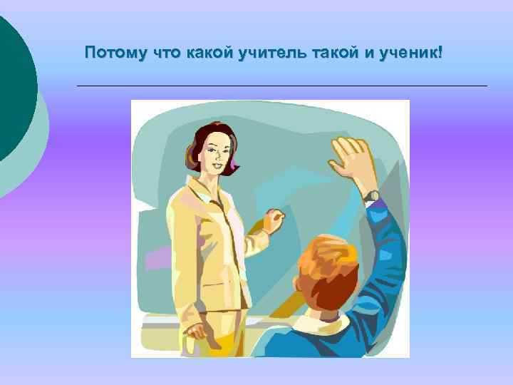 Потому что какой учитель такой и ученик! 