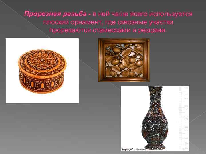Прорезная резьба - в ней чаще всего используется плоский орнамент, где сквозные участки прорезаются