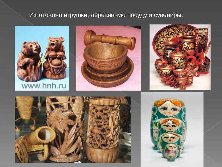 Изготовлял игрушки, деревянную посуду и сувениры. 