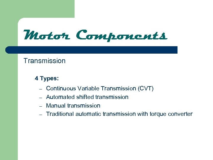 Motor Components Transmission 4 Types: – – Continuous Variable Transmission (CVT) Automated shifted transmission