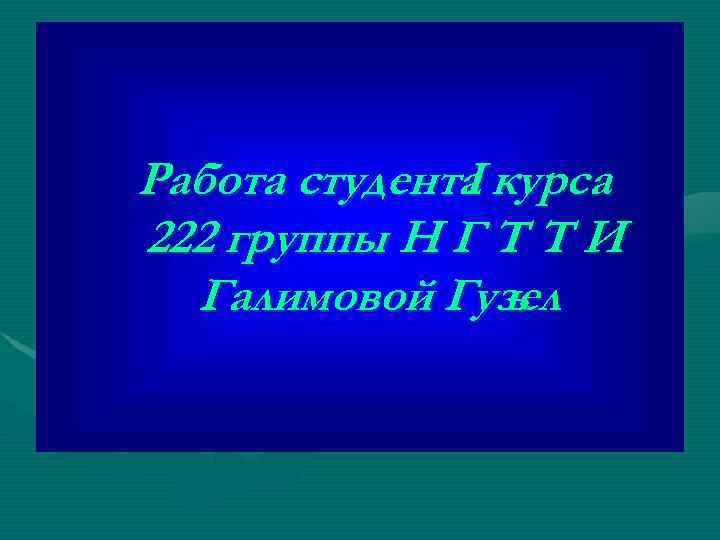Работа студента курса I 222 группы Н Г Т Т И Галимовой Гузел ь