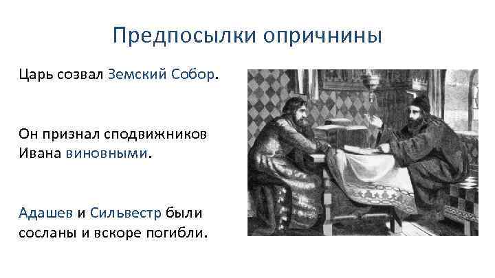 Предпосылки опричнины Царь созвал Земский Собор. Он признал сподвижников Ивана виновными. Адашев и Сильвестр