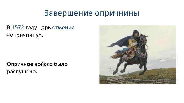 Завершение опричнины В 1572 году царь отменил «опричнину» . Опричное войско было распущено. 