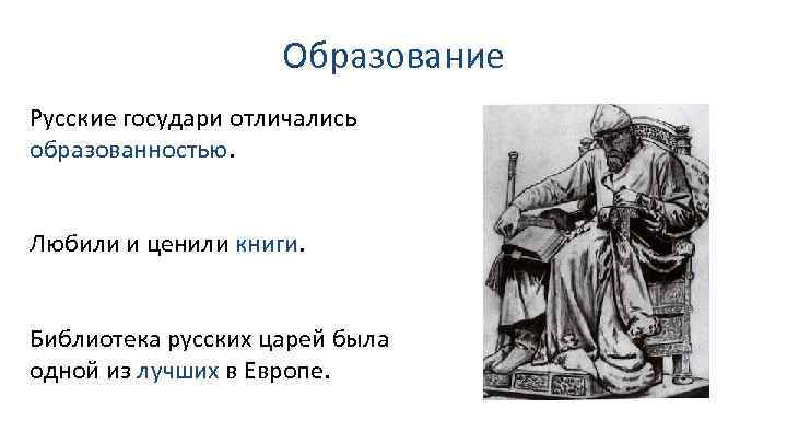 Образование Русские государи отличались образованностью. Любили и ценили книги. Библиотека русских царей была одной