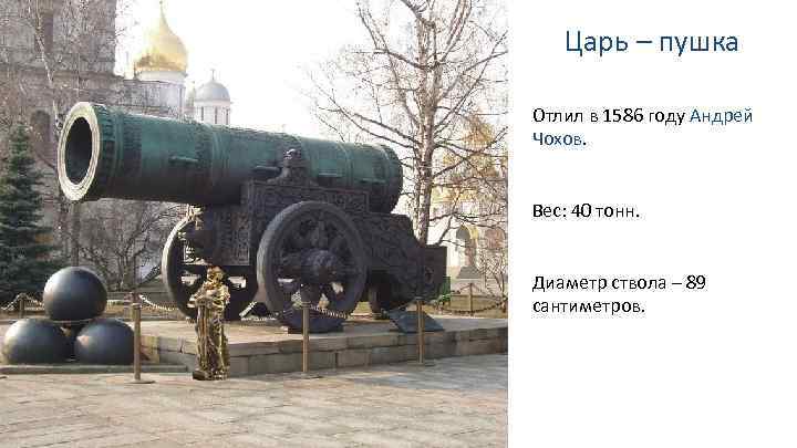 Царь – пушка Отлил в 1586 году Андрей Чохов. Вес: 40 тонн. Диаметр ствола