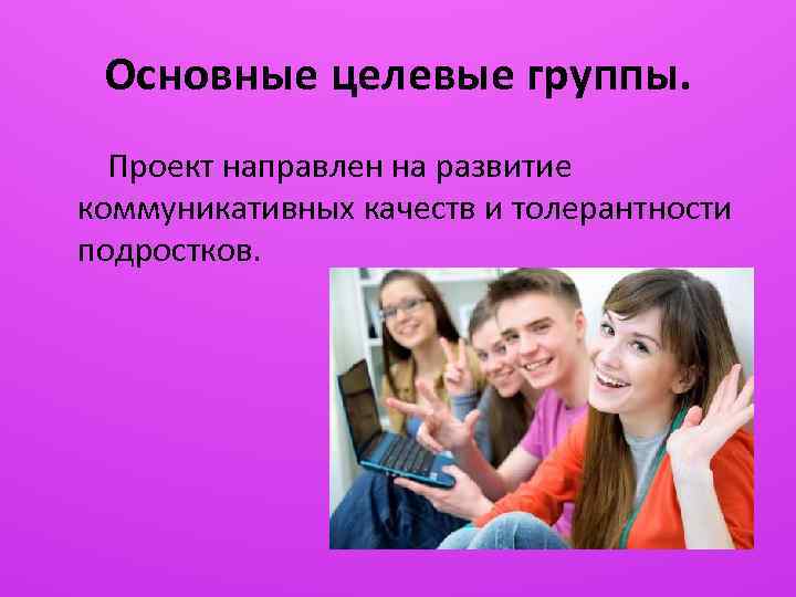 Основные целевые группы. Проект направлен на развитие коммуникативных качеств и толерантности подростков. 