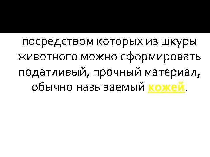 Существует множество процессов, посредством которых из шкуры животного можно сформировать податливый, прочный материал, обычно