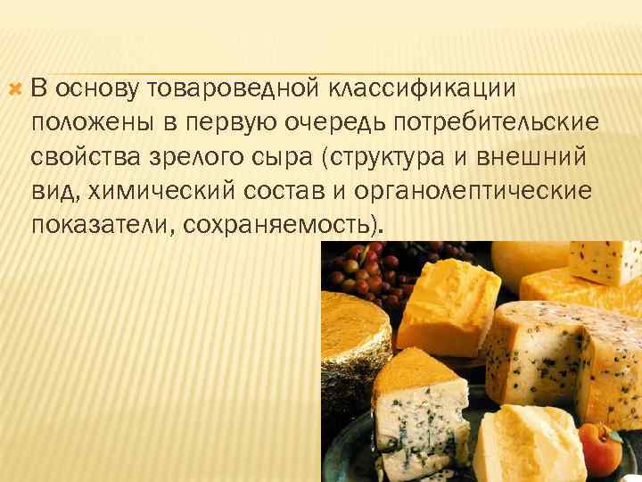  В основу товароведной классификации положены в первую очередь потребительские свойства зрелого сыра (структура