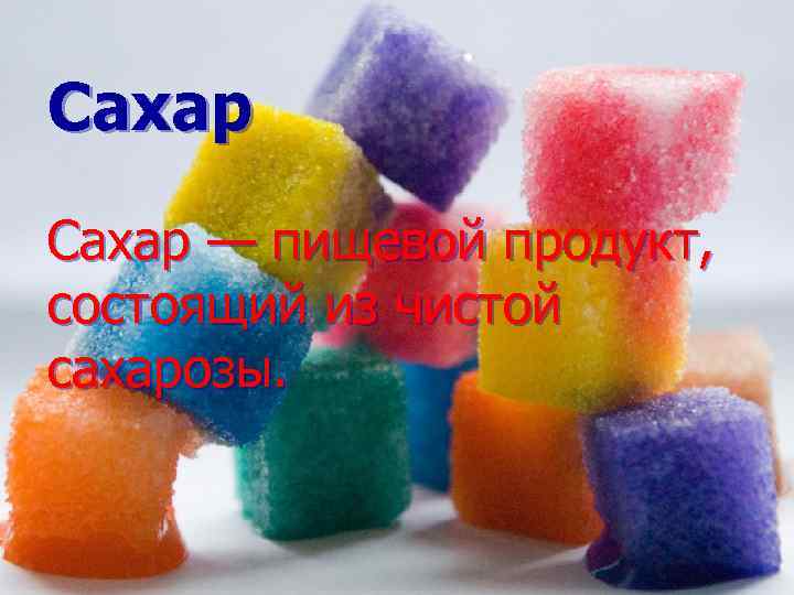 Сахар — пищевой продукт, состоящий из чистой сахарозы. 