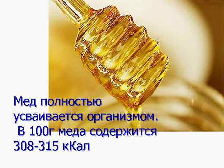 Мед полностью усваивается организмом. В 100 г меда содержится 308 -315 к. Кал 
