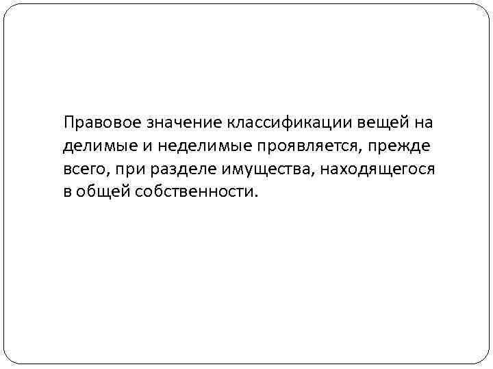 Правовое значение классификации вещей на делимые и неделимые проявляется, прежде всего, при разделе имущества,