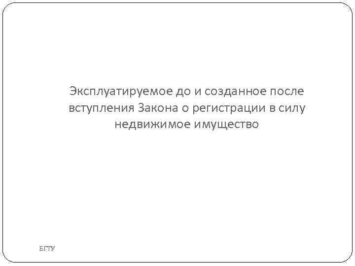 Эксплуатируемое до и созданное после вступления Закона о регистрации в силу недвижимое имущество БГТУ