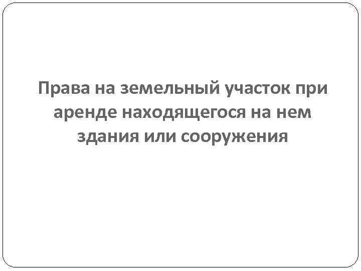Права на земельный участок при аренде находящегося на нем здания или сооружения 