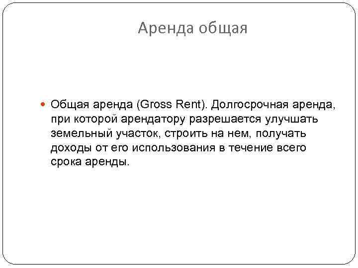 Аренда общая Общая аренда (Gross Rent). Долгосрочная аренда, при которой арендатору разрешается улучшать земельный