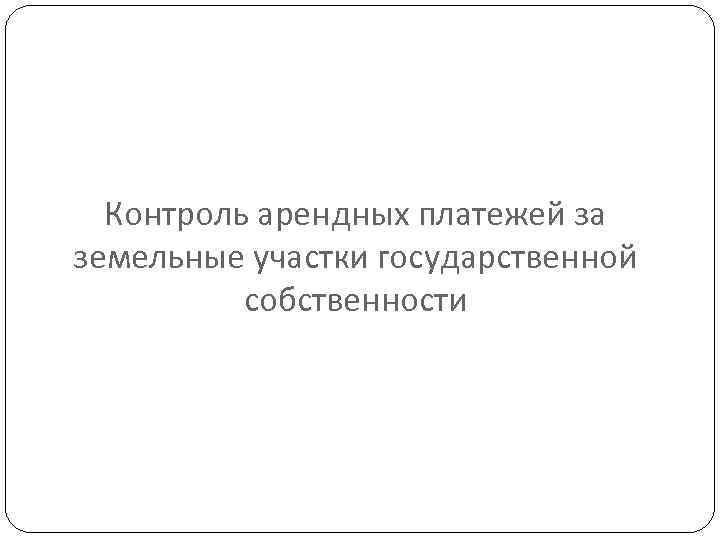 Контроль арендных платежей за земельные участки государственной собственности 